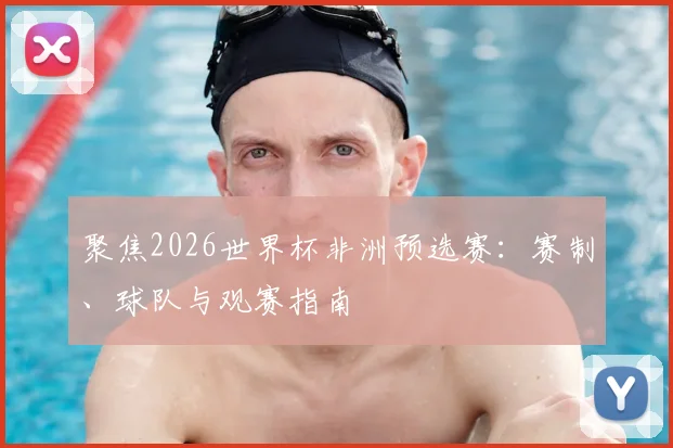 聚焦2026世界杯非洲预选赛：赛制、球队与观赛指南