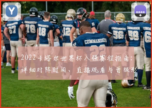2022卡塔尔世界杯八强赛程指南：详细对阵时间、直播观看与晋级形势全解析