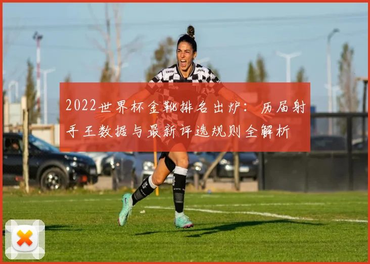 2022世界杯金靴排名出炉:历届射手王数据与最新评选规则全解析