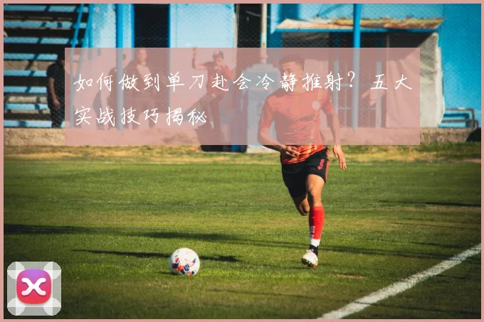 如何做到单刀赴会冷静推射？五大实战技巧揭秘