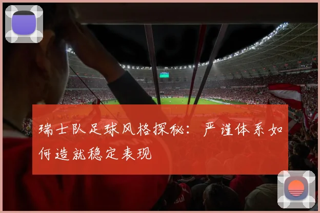 瑞士队足球风格探秘：严谨体系如何造就稳定表现