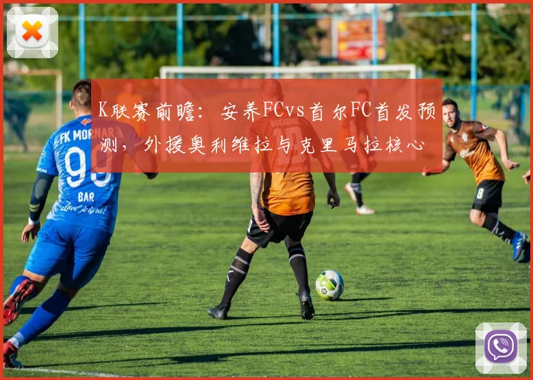 K联赛前瞻:安养FCvs首尔FC首发预测,外援奥利维拉与克里马拉核心对决