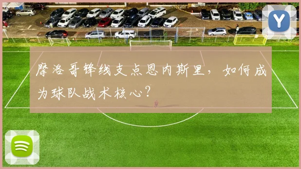 摩洛哥锋线支点恩内斯里，如何成为球队战术核心？