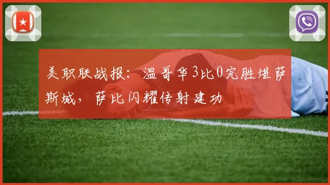 美职联战报：温哥华3比0完胜堪萨斯城，萨比闪耀传射建功