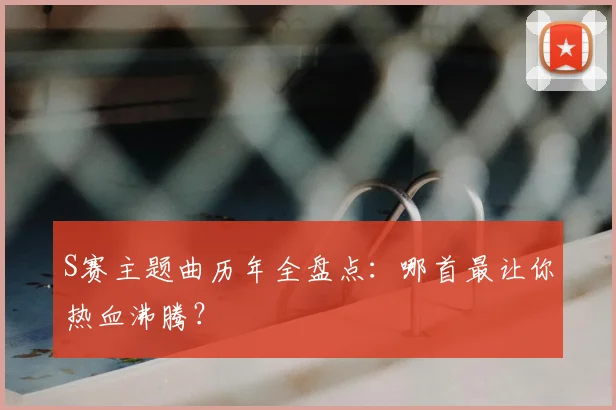 S赛主题曲历年全盘点：哪首最让你热血沸腾？