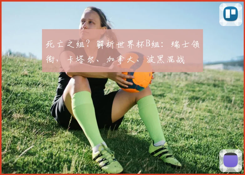 死亡之组？解析世界杯B组：瑞士领衔，卡塔尔、加拿大、波黑混战