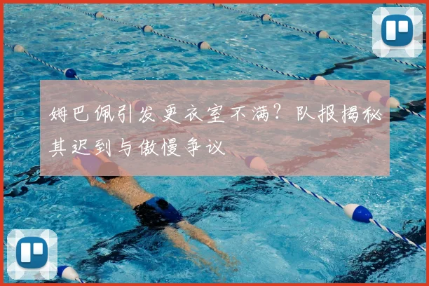 姆巴佩引发更衣室不满？队报揭秘其迟到与傲慢争议