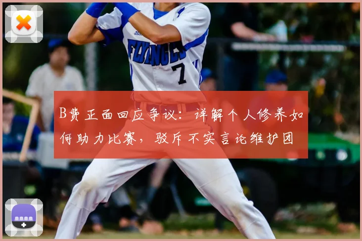 B费正面回应争议：详解个人修养如何助力比赛，驳斥不实言论维护团结