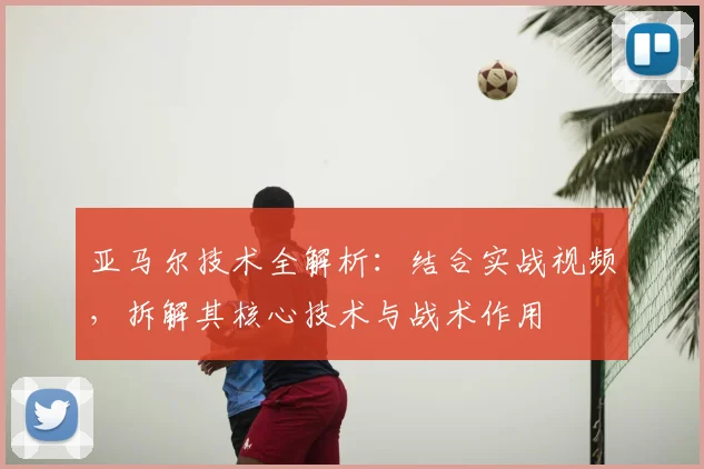 亚马尔技术全解析：结合实战视频，拆解其核心技术与战术作用