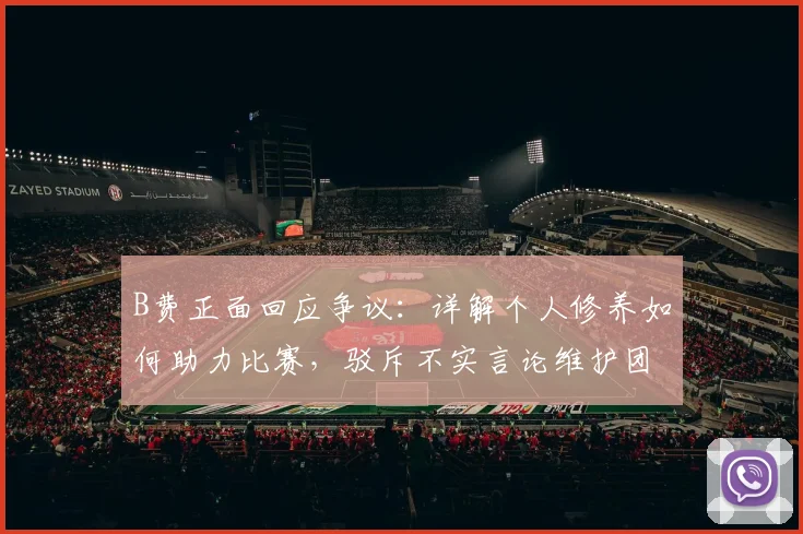 B费正面回应争议：详解个人修养如何助力比赛，驳斥不实言论维护团结