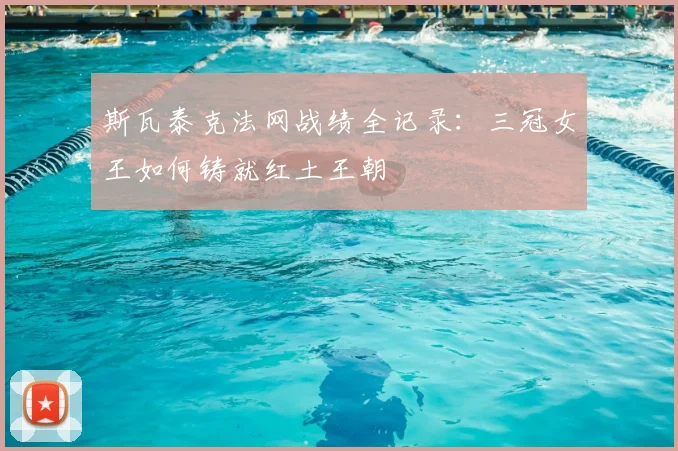 斯瓦泰克法网战绩全记录：三冠女王如何铸就红土王朝