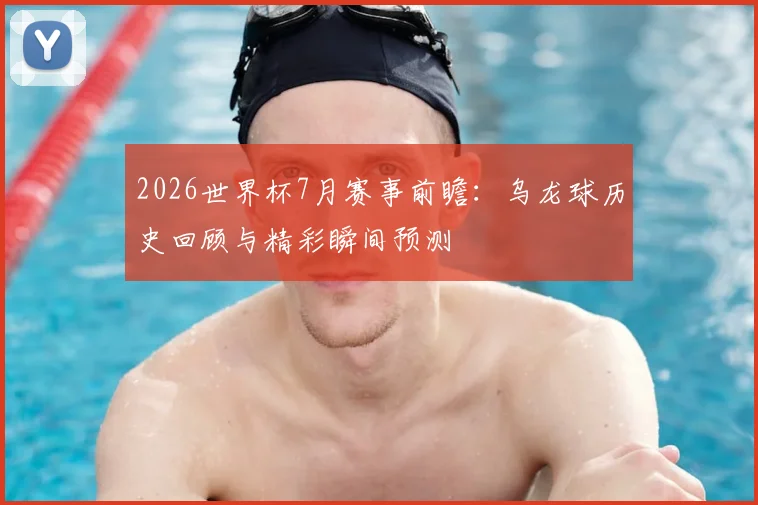 2026世界杯7月赛事前瞻:乌龙球历史回顾与精彩瞬间预测