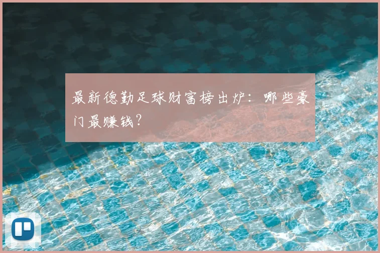 最新德勤足球财富榜出炉：哪些豪门最赚钱？
