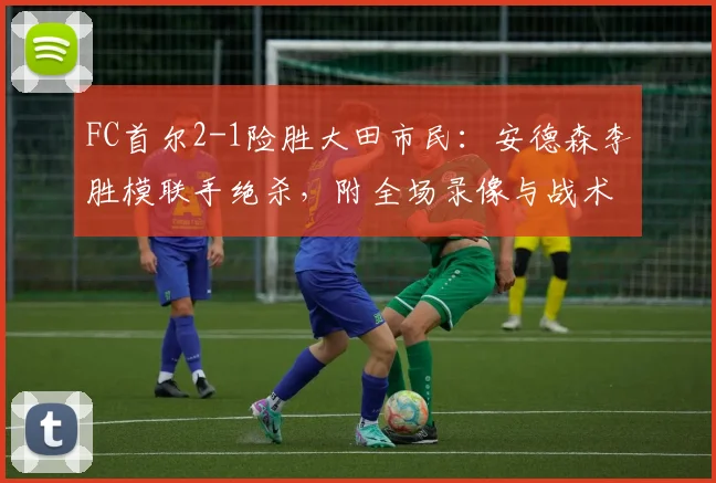 FC首尔2-1险胜大田市民：安德森李胜模联手绝杀，附全场录像与战术解析