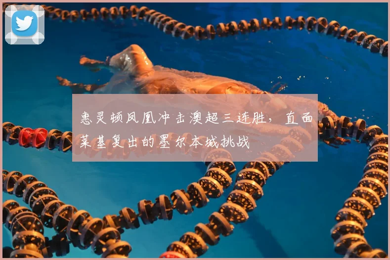 惠灵顿凤凰冲击澳超三连胜,直面莱基复出的墨尔本城挑战