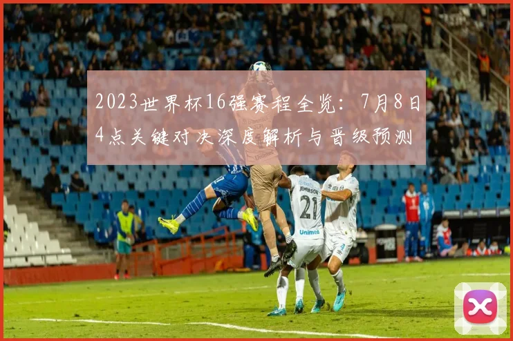 2023世界杯16强赛程全览：7月8日4点关键对决深度解析与晋级预测