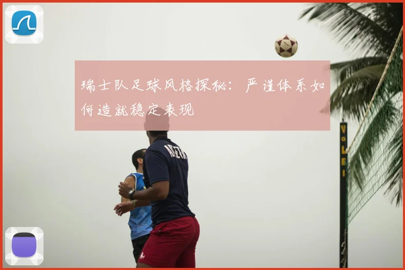 瑞士队足球风格探秘：严谨体系如何造就稳定表现