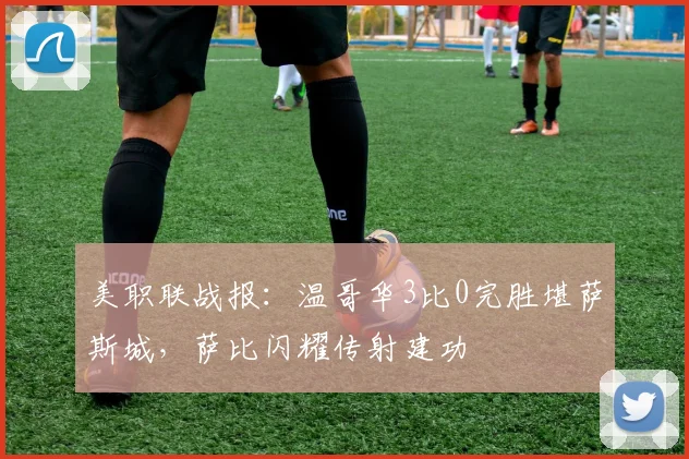 美职联战报：温哥华3比0完胜堪萨斯城，萨比闪耀传射建功