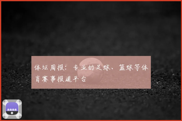 体坛周报：专业的足球、篮球等体育赛事报道平台