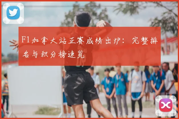 F1加拿大站正赛成绩出炉：完整排名与积分榜速览