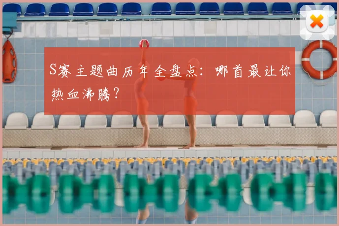 S赛主题曲历年全盘点：哪首最让你热血沸腾？