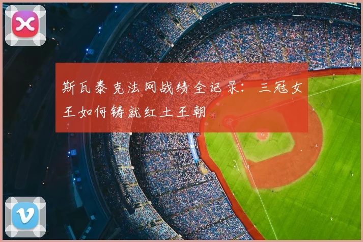 斯瓦泰克法网战绩全记录：三冠女王如何铸就红土王朝
