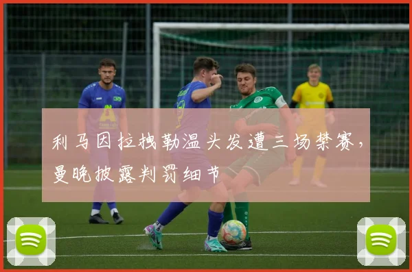 利马因拉拽勒温头发遭三场禁赛，曼晚披露判罚细节