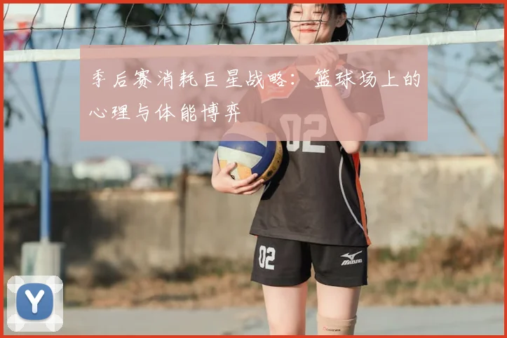 季后赛消耗巨星战略：篮球场上的心理与体能博弈