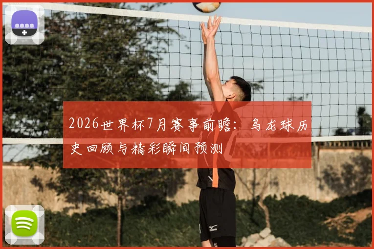 2026世界杯7月赛事前瞻：乌龙球历史回顾与精彩瞬间预测